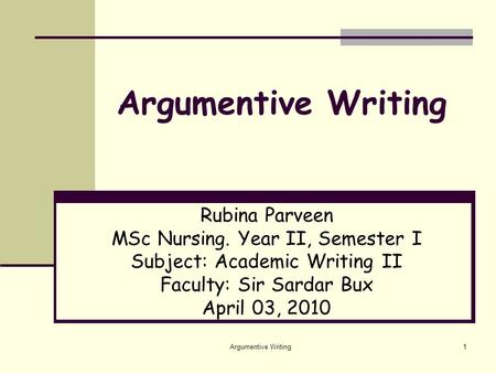 Argumentive Writing1 Rubina Parveen MSc Nursing. Year II, Semester I Subject: Academic Writing II Faculty: Sir Sardar Bux April 03, 2010.