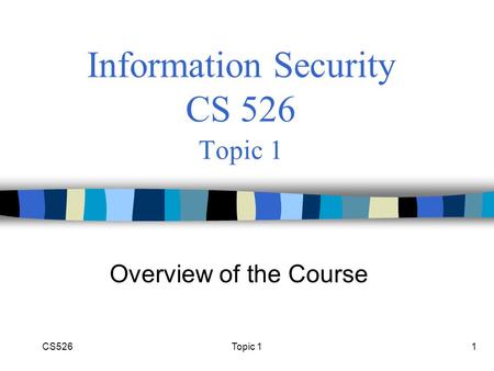 CS5261 Information Security CS 526 Topic 1 Overview of the Course Topic 1.