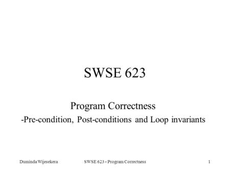 Duminda WijesekeraSWSE 623 - Program Correctness1 SWSE 623 Program Correctness -Pre-condition, Post-conditions and Loop invariants.