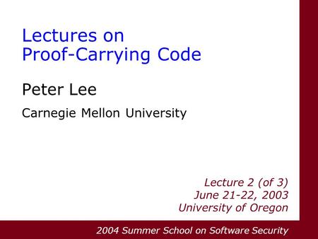 Lectures on Proof-Carrying Code Peter Lee Carnegie Mellon University Lecture 2 (of 3) June 21-22, 2003 University of Oregon 2004 Summer School on Software.