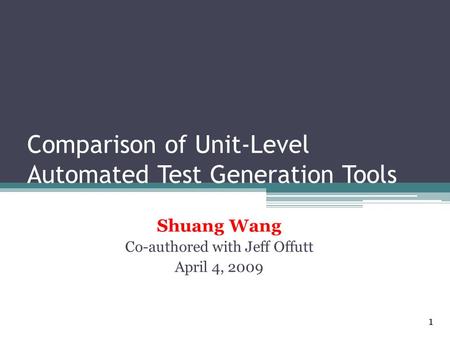 Comparison of Unit-Level Automated Test Generation Tools Shuang Wang Co-authored with Jeff Offutt April 4, 2009 1.