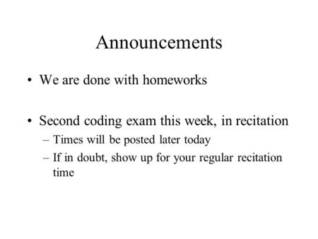 Announcements We are done with homeworks Second coding exam this week, in recitation –Times will be posted later today –If in doubt, show up for your regular.