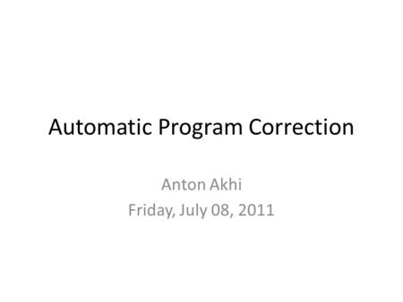 Automatic Program Correction Anton Akhi Friday, July 08, 2011.