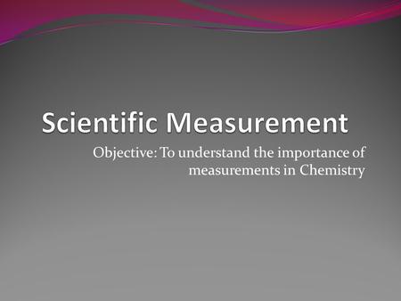 Objective: To understand the importance of measurements in Chemistry.