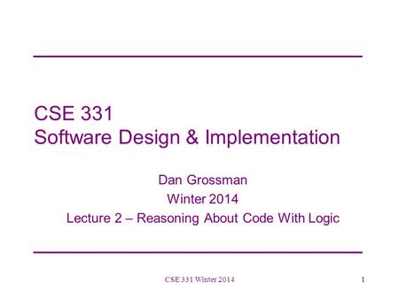CSE 331 Software Design & Implementation Dan Grossman Winter 2014 Lecture 2 – Reasoning About Code With Logic 1CSE 331 Winter 2014.