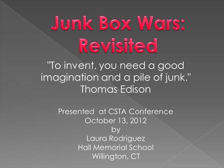 To invent, you need a good imagination and a pile of junk. Thomas Edison Presented at CSTA Conference October 13, 2012 by Laura Rodriguez Hall Memorial.