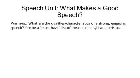 Speech Unit: What Makes a Good Speech? Warm-up: What are the qualities/characteristics of a strong, engaging speech? Create a “must have” list of these.
