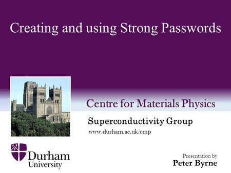 Www.durham.ac.uk/cmp Centre for Materials Physics Presentation by Peter Byrne Creating and using Strong Passwords Superconductivity Group.