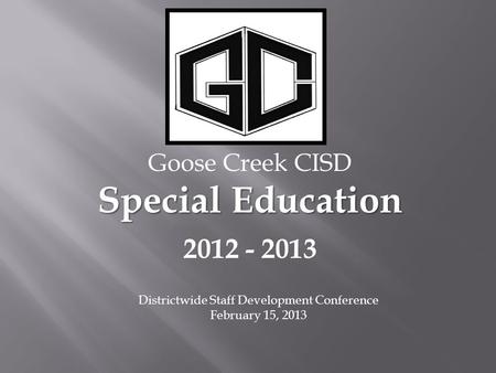 Goose Creek CISD Special Education 2012 - 2013 Districtwide Staff Development Conference February 15, 2013.