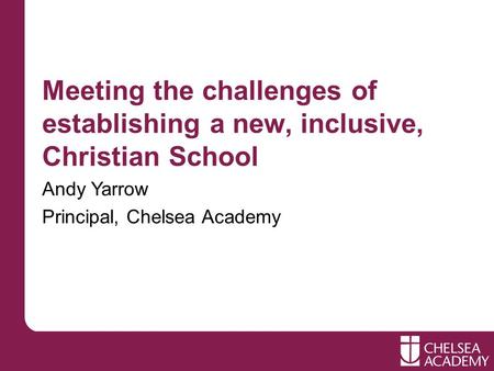 Meeting the challenges of establishing a new, inclusive, Christian School Andy Yarrow Principal, Chelsea Academy.