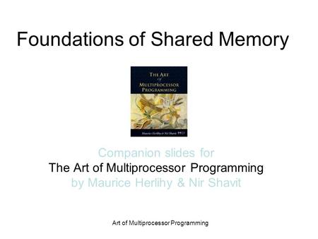 Foundations of Shared Memory Companion slides for The Art of Multiprocessor Programming by Maurice Herlihy & Nir Shavit Art of Multiprocessor Programming.