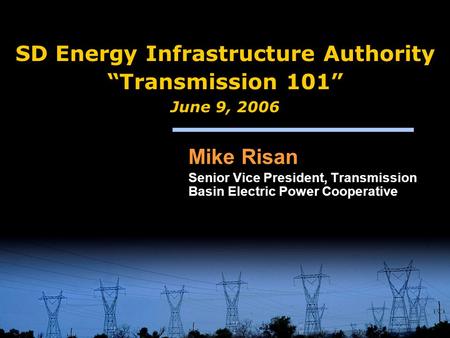SD Energy Infrastructure Authority “Transmission 101” June 9, 2006 Mike Risan Senior Vice President, Transmission Basin Electric Power Cooperative Mike.