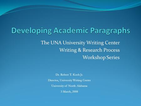 The UNA University Writing Center Writing & Research Process Workshop Series Dr. Robert T. Koch Jr. Director, University Writing Center University of North.