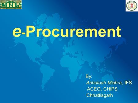 E - Procurement By: Ashutosh Mishra, IFS ACEO, CHiPS Chhattisgarh.