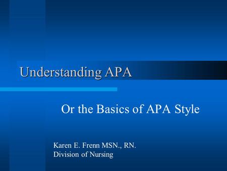 Understanding APA Or the Basics of APA Style Karen E. Frenn MSN., RN. Division of Nursing.