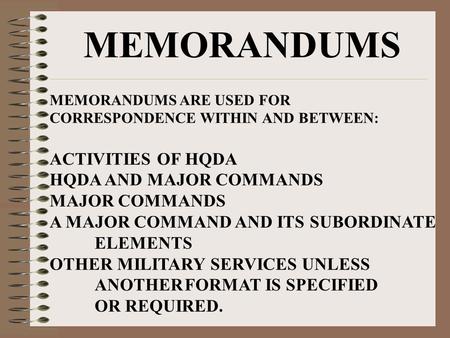 MEMORANDUMS MEMORANDUMS ARE USED FOR CORRESPONDENCE WITHIN AND BETWEEN: ACTIVITIES OF HQDA HQDA AND MAJOR COMMANDS MAJOR COMMANDS A MAJOR COMMAND AND ITS.