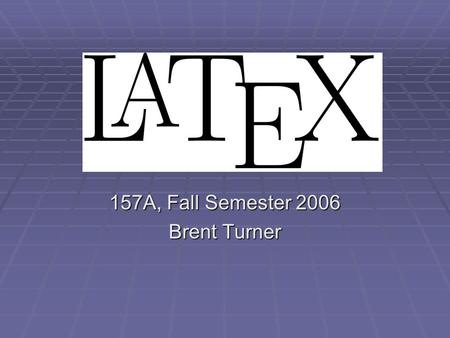 157A, Fall Semester 2006 Brent Turner. Presentation Contents: 1. What Is LaTeX? 2. History of LaTeX 3. LaTeX Use 4. Typesetting – HTML vs. LaTeX 5. LaTeX.