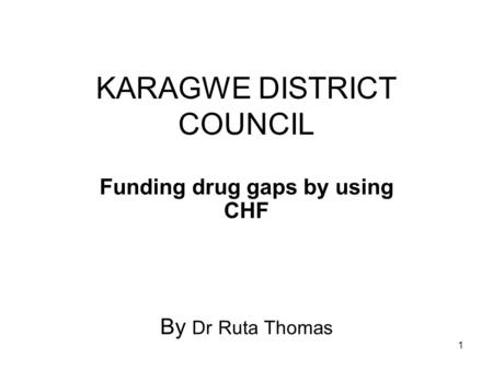 1 KARAGWE DISTRICT COUNCIL Funding drug gaps by using CHF By Dr Ruta Thomas.