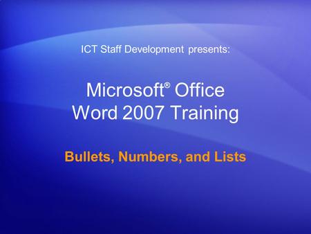 Microsoft ® Office Word 2007 Training Bullets, Numbers, and Lists ICT Staff Development presents: