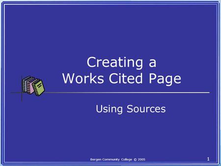 Bergen Community College © 2005 1 Creating a Works Cited Page Using Sources.