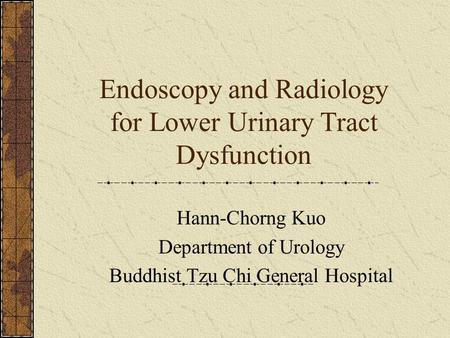 Endoscopy and Radiology for Lower Urinary Tract Dysfunction Hann-Chorng Kuo Department of Urology Buddhist Tzu Chi General Hospital.
