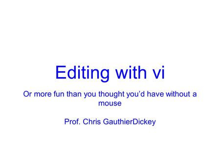 Editing with vi Or more fun than you thought you’d have without a mouse Prof. Chris GauthierDickey.