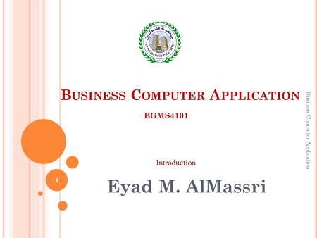 B USINESS C OMPUTER A PPLICATION Eyad M. AlMassri BGMS4101 Introduction 1 Business Computer Application.