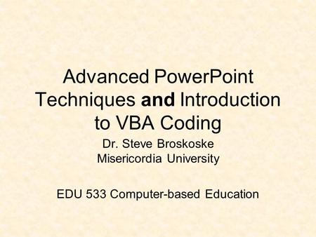 Advanced PowerPoint Techniques and Introduction to VBA Coding Dr. Steve Broskoske Misericordia University EDU 533 Computer-based Education.