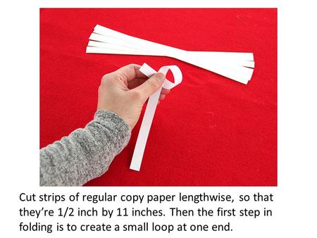 Cut strips of regular copy paper lengthwise, so that they’re 1/2 inch by 11 inches. Then the first step in folding is to create a small loop at one end.
