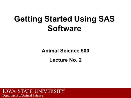 I OWA S TATE U NIVERSITY Department of Animal Science Getting Started Using SAS Software Animal Science 500 Lecture No. 2.