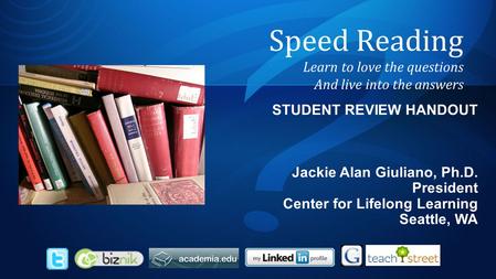 STUDENT REVIEW HANDOUT Jackie Alan Giuliano, Ph.D. President Center for Lifelong Learning Seattle, WA Speed Reading Learn to love the questions And live.