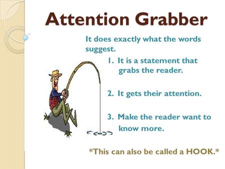 Attention Grabber It does exactly what the words suggest. 1. It is a statement that grabs the reader. 2. It gets their attention. 3. Make the reader want.