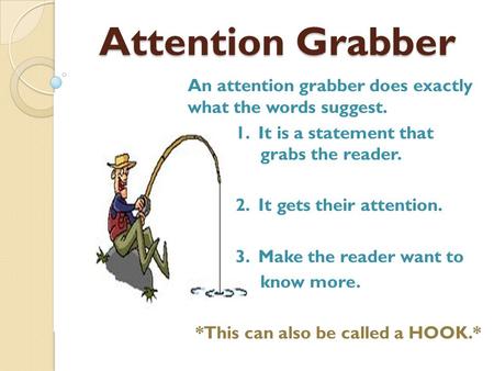 Attention Grabber An attention grabber does exactly what the words suggest. 1. It is a statement that grabs the reader. 2. It gets their attention. 3.