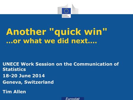 Eurostat Another quick win …or what we did next…. UNECE Work Session on the Communication of Statistics 18-20 June 2014 Geneva, Switzerland Tim Allen.