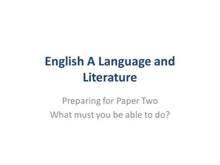 English A Language and Literature Preparing for Paper Two What must you be able to do?