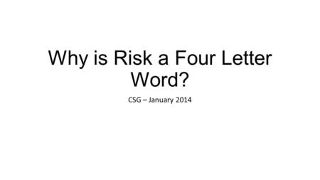 Why is Risk a Four Letter Word? CSG – January 2014.