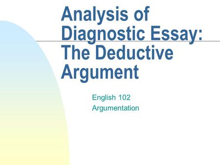 Analysis of Diagnostic Essay: The Deductive Argument English 102 Argumentation.