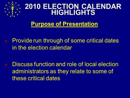 2010 ELECTION CALENDAR HIGHLIGHTS Purpose of Presentation Provide run through of some critical dates in the election calendar Discuss function and role.