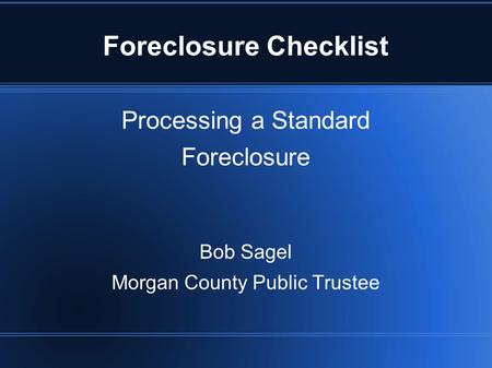 Processing a Standard Foreclosure Bob Sagel Morgan County Public Trustee Foreclosure Checklist.