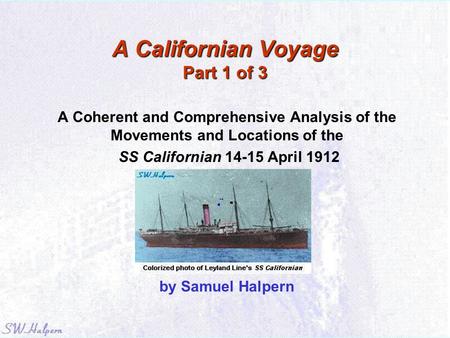A Californian Voyage Part 1 of 3 A Coherent and Comprehensive Analysis of the Movements and Locations of the SS Californian 14-15 April 1912 by Samuel.