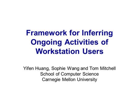 Framework for Inferring Ongoing Activities of Workstation Users Yifen Huang, Sophie Wang and Tom Mitchell School of Computer Science Carnegie Mellon University.