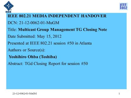 IEEE 802.21 MEDIA INDEPENDENT HANDOVER DCN: 21-12-0062-01-MuGM Title: Multicast Group Management TG Closing Note Date Submitted: May 15, 2012 Presented.