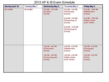 2012 AP & IB Exam Schedule Monday April 30 Tuesday May 1 Wednesday May 2 Thursday May 3 Friday May 4 NO EXAMS 8:30 AM – 10:30 AM IB English (Library) 8:30.