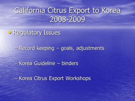 California Citrus Export to Korea 2008-2009 Regulatory Issues Regulatory Issues –Record keeping – goals, adjustments –Korea Guideline – binders –Korea.