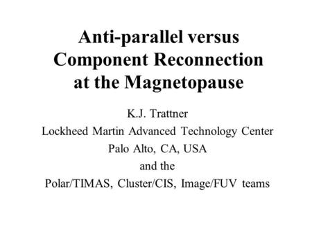 Anti-parallel versus Component Reconnection at the Magnetopause K.J. Trattner Lockheed Martin Advanced Technology Center Palo Alto, CA, USA and the Polar/TIMAS,