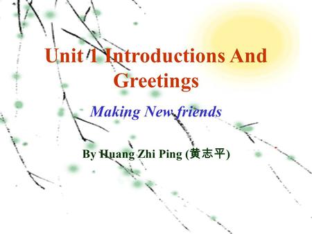 Unit 1 Introductions And Greetings Making New friends By Huang Zhi Ping ( 黄志平 )