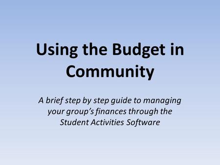 Using the Budget in Community A brief step by step guide to managing your group’s finances through the Student Activities Software.