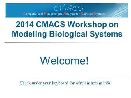 Welcome! Check under your keyboard for wireless access info 2014 CMACS Workshop on Modeling Biological Systems.
