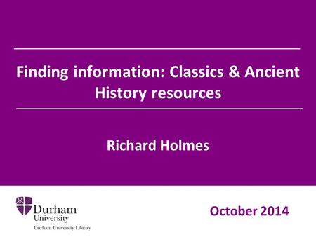 Finding information: Classics & Ancient History resources Richard Holmes October 2014.