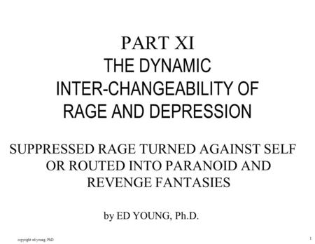 Copyright ed young, PhD 1 PART XI THE DYNAMIC INTER-CHANGEABILITY OF RAGE AND DEPRESSION SUPPRESSED RAGE TURNED AGAINST SELF OR ROUTED INTO PARANOID AND.